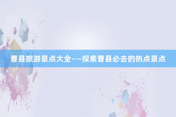 曹县旅游景点大全——探索曹县必去的热点景点